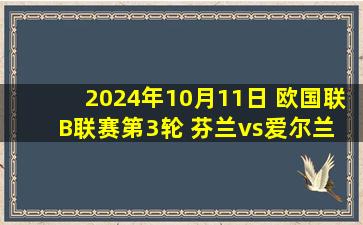 2024年10月11日 欧国联B联赛第3轮 芬兰vs爱尔兰 全场录像